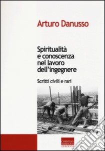 Spiritualità e conoscenza nel lavoro dell'ingegnere. Scritti civili e rari libro di Danusso Arturo