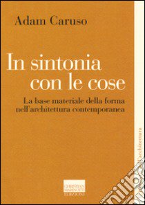 In sintonia con le cose. La base materiale della forma nell'architettura contemporanea libro di Caruso Adam