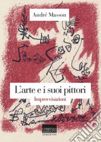 L'arte e i suoi pittori. Improvvisazioni libro di Masson André; Esengrini S. (cur.)