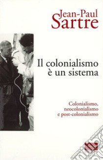 Il colonialismo è un sistema. Colonialismo, neocolonialismo e post-colonialismo libro di Sartre Jean-Paul; Mellino M. (cur.)