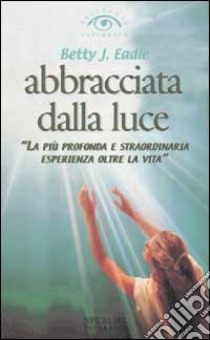 Abbracciata dalla luce libro di Eadie Betty J.