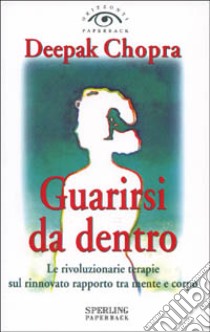 Guarirsi da dentro. Le rivoluzionarie terapie sul rinnovato rapporto tra mente e corpo libro di Chopra Deepak