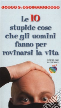 Le dieci stupide cose che gli uomini fanno per rovinarsi la vita libro di Schlessinger Laura