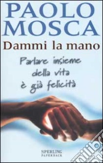 Dammi la mano. Parlare insieme della vita è già felicità libro di Mosca Paolo