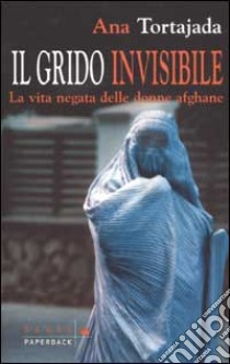 Il grido invisibile. La vita negata delle donne afghane libro di Tortajada Ana