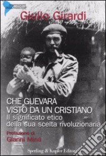 Che Guevara visto da un cristiano. Il significato etico della sua scelta rivoluzionaria libro di Girardi Giulio