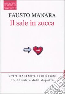 Il sale in zucca. Vivere con la testa e con il cuore per difenderci dalla stupidità libro di Manara Fausto