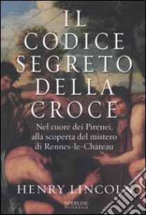 Il codice segreto della croce. Nel cuore dei Pirenei, alla scoperta del mistero di Rennes-le-Château libro di Lincoln Henry