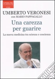 Una carezza per guarire. La nuova medicina tra scienza e coscienza libro di Veronesi Umberto; Pappagallo Mario