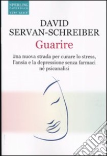 Guarire. Una nuova strada per curare lo stress, l'ansia e la depressione senza farmaci né psicanalisi libro di Servan-Schreiber David