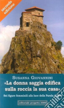 «La donna saggia edifica sulla roccia la sua casa. Sei figure femminili alla luce della parola di Dio» libro di Giovannini Susanna