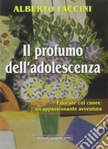 Il profumo dell'adolescenza. Educare col cuore: un'appassionante avventura libro di Faccini Alberto