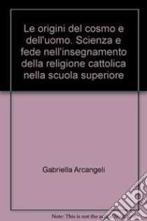 Le origini del cosmo e dell'uomo. Scienza e fede nell'insegnamento della religione cattolica nella scuola superiore libro di Arcangeli Gabriella