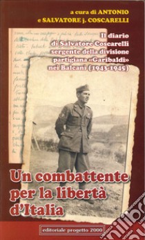 Un combattente per la libertà d'Italia. Il diario di Salvatore Coscarelli sergente della divisione partigiana «Garibaldi» nel Balcani (1943-1945) libro di Coscarelli Antonio; Coscarelli Salvatore j.