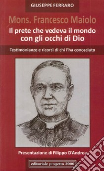 Mon. Francesco Maiolo. Il prete che vedeva il mondo con gli occhi di Dio. Testimonianze e ricordi di chi l'ha conosciuto libro di Ferraro G. (cur.)