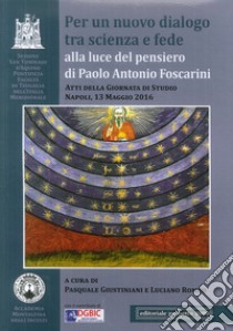 Per un nuovo dialogo tra scienza e fede alla luce del pensiero di Paolo Antonio Foscarini. Atti della giornata di studio (Napoli, 13 maggio 2016) libro di Giustiniani P. (cur.); Romeo L. (cur.)