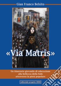 Via Matris. Un itinerario giovanile di educazione alla bellezza della fede attraverso la pietà popolare libro di Belsito Gian Franco