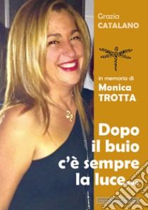 Dopo il buio c'è sempre la luce... In memoria di Monica Trotta libro di Catalano Grazia