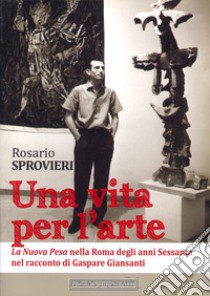 Una vita per l'arte. La Nuova Pesa nella Roma degli anni Sessanta nel racconto di Gaspare Giansanti libro di Sprovieri Rosario