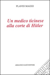 Un medico ticinese alla corte di Hitler. Leonardo Conti (1900-1945) libro di Maggi Flavio