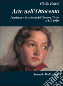 Arte nell'Ottocento. La pittura e la scultura del Cantone Ticino libro di Foletti Giulio