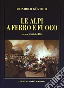 Le Alpi a ferro e fuoco. La campagna della divisione Lecourbe nella guerra del 1799 libro di Günther Reinhold; Ribi G. (cur.)