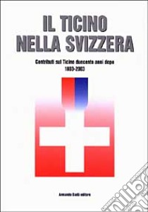 Il Ticino nella Svizzera. Contributi sul Ticino duecento anni dopo (1803-2003) libro di Ghiringhelli A. (cur.)