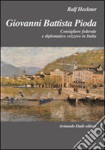 Giovanni Battista Pioda. Consigliere federale e diplomatico svizzero in Italia libro di Heckner Ralf; Huber R. (cur.)