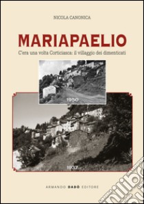 Mariapaelio. C'era una volta Corticiasca: il villaggio dei dimenticati libro di Canonica Nicola