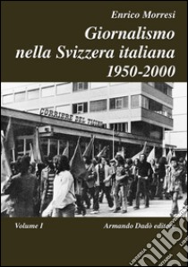 Giornalismo nella Svizzera italiana (1950-2000). Vol. 1 libro di Morresi Enrico