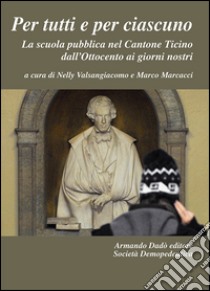 Per tutti e per ciascuno. La scuola pubblica nel Cantone Ticino dall'Ottocento ai giorni nostri libro di Valsangiacomo N. (cur.); Marcacci M. (cur.)