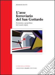 L'asse ferroviario del san Gottardo. Economia e geopolitica dei transiti alpini libro di Ratti Remigio