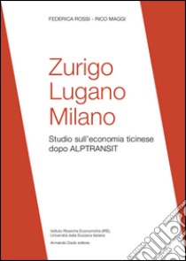 Zurigo, Lugano, Milano. Studio sull'economia ticinese dopo ALPTRANSIT libro di Rossi Federica; Maggi Rico