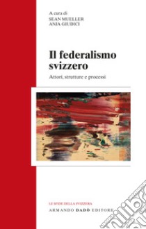 Il federalismo svizzero. Attori, strutture e processi libro di Mueller S. (cur.); Giudici A. (cur.)