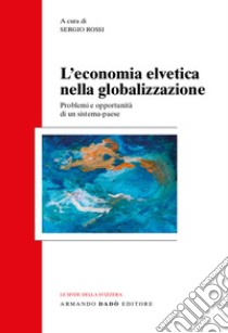 L'economia svizzera nella globalizzazione. Problemi e opportunità di un sistema-paese libro di Rossi S. (cur.)