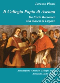 Il Collegio Papio di Ascona. Da Carlo Borromeo alla diocesi di Lugano libro di Planzi Lorenzo