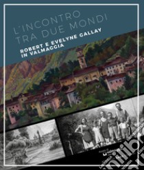 L'incontro tra due mondi. Robert e Evelyne Gallay in Valmaggia. Ediz. multilingue libro di Jacot-Descombes A. (cur.)