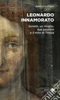 Leonardo innamorato. Sonetti, un ritratto, due passioni e il mito di Tiresia libro di Poma Arnoldo