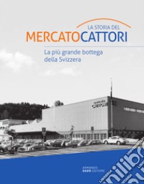 La storia del Mercato Cattori. La più grande bottega della Svizzera libro di Ghiggi Imperatori N. (cur.)