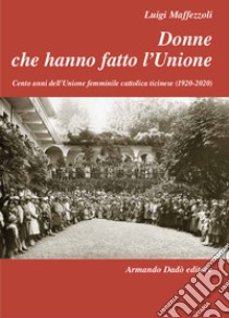 Donne che hanno fatto l'Unione. Cento anni dell'Unione femminile cattolica ticinese (1920-2020) libro di Maffezzoli Luigi