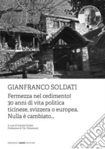 Gianfranco Soldati. Fermezza nel cedimento! 30 anni di vita politica ticinese, svizzera o europea. Nulla è cambiato... libro di Soldati D. (cur.)