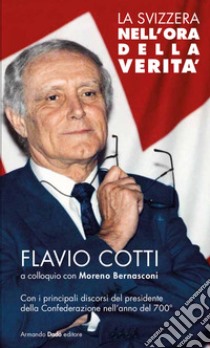 La Svizzera nell'ora della verità. Flavio Cotti a colloquio con Moreno Bernasconi. Con i principali discorsi del presidente della Confederazione nell'anno del 700° libro di Cotti Flavio; Bernasconi Moreno