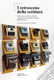 I retroscena della scrittura. Come lavorano le scrittrici e gli scrittori in lingua italiana della Svizzera libro di Cordibella G. (cur.)