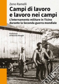 Campi di lavoro e lavoro nei campi. L'internamento militare in Ticino durante la Seconda guerra mondiale libro di Ramellil Zeno