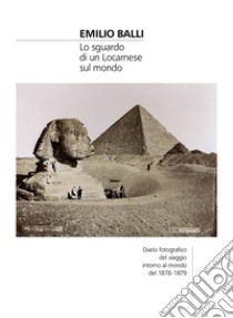 Emilio Balli. Lo sguardo di un locarnese sul mondo. Diario fotografico del viaggio intorno al mondo del 1878-1879. Ediz. illustrata libro