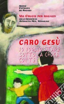 Caro Gesù io voglio stare sotto la croce con te libro di Azione Cattolica ragazzi (cur.)