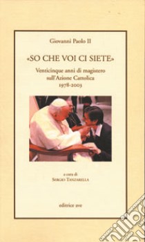 «So che voi ci siete». Venticinque anni di magistero sull'Azione Cattolica 1978-2003 libro di Giovanni Paolo II; Tanzarella S. (cur.)