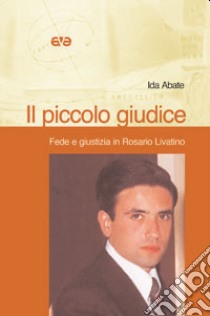 Il piccolo giudice. Fede e giustizia in Rosario Livatino libro di Abate Ida