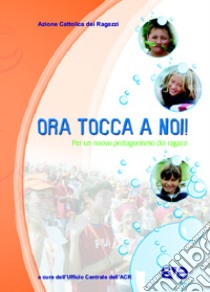 Ora tocca a noi. Per un nuovo protagonismo dei ragazzi libro di Azione Cattolica ragazzi (cur.)