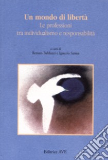 Un mondo di libertà. Le professioni tra individualismo e responsabilità libro di Balduzzi R. (cur.); Sanna I. (cur.)